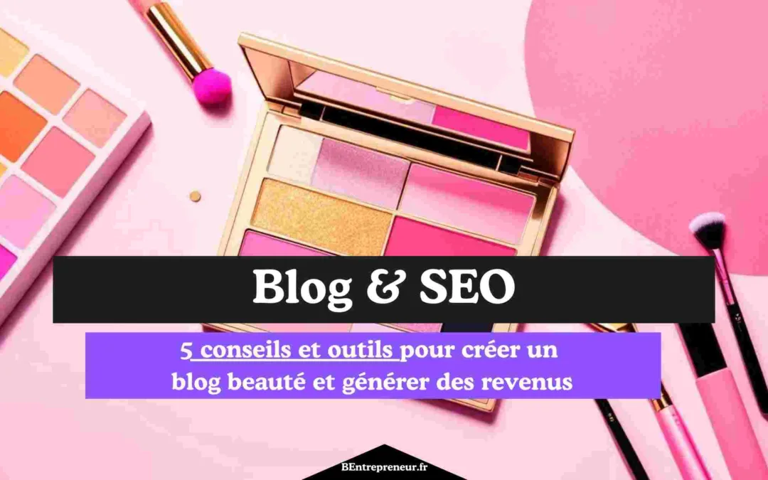 Comment créer un blog beauté et gagner de l’argent ? 5 conseils et outils