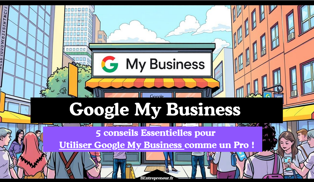 5 conseils Essentielles pour Utiliser Google My Business comme un Pro !